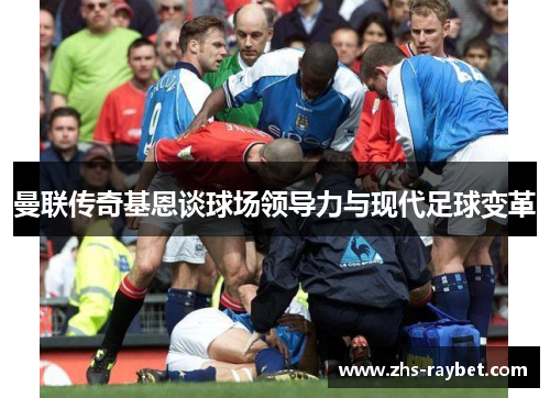 曼联传奇基恩谈球场领导力与现代足球变革