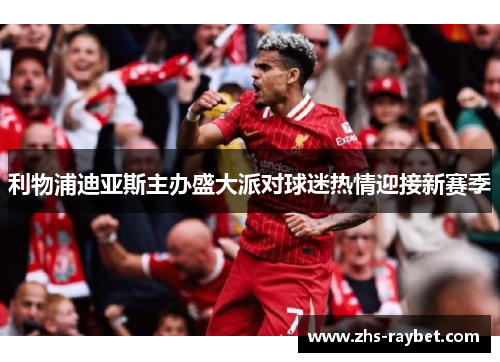 利物浦迪亚斯主办盛大派对球迷热情迎接新赛季 利物浦迪亚斯主办盛大派对球迷热情迎接新赛季
