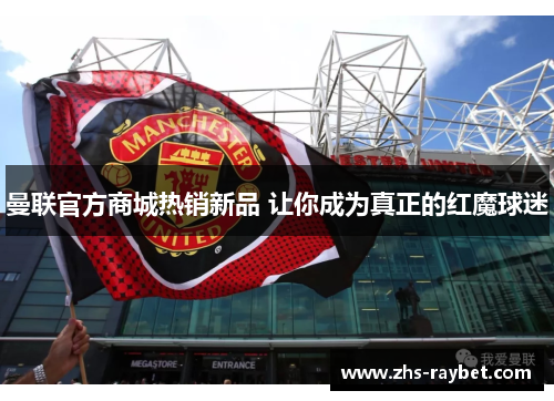 曼联官方商城热销新品 让你成为真正的红魔球迷 曼联官方商城热销新品 让你成为真正的红魔球迷