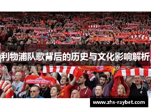 利物浦队歌背后的历史与文化影响解析 利物浦队歌背后的历史与文化影响解析