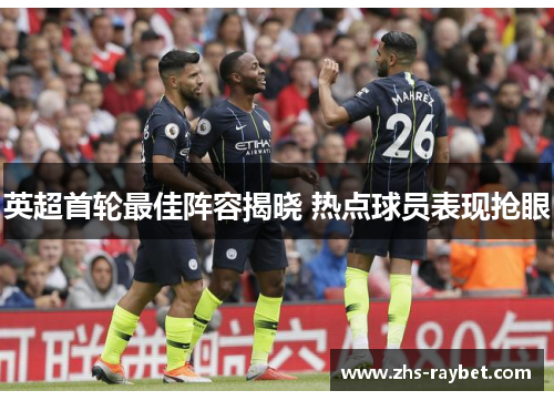 英超首轮最佳阵容揭晓 热点球员表现抢眼 英超首轮最佳阵容揭晓 热点球员表现抢眼