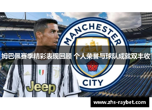 姆巴佩赛季精彩表现回顾 个人荣誉与球队成就双丰收 姆巴佩赛季精彩表现回顾 个人荣誉与球队成就双丰收