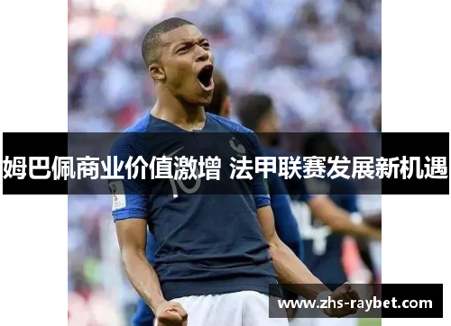 姆巴佩商业价值激增 法甲联赛发展新机遇 姆巴佩商业价值激增 法甲联赛发展新机遇