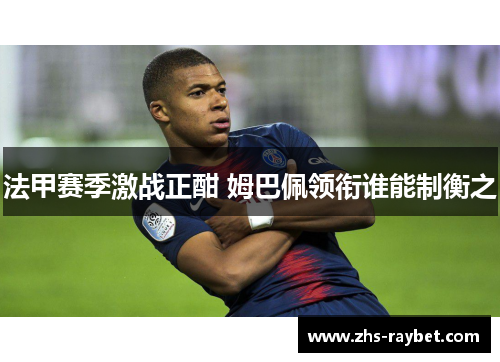 法甲赛季激战正酣 姆巴佩领衔谁能制衡之 法甲赛季激战正酣 姆巴佩领衔谁能制衡之