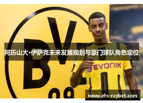 阿历山大·伊萨克未来发展规划与豪门球队角色定位 阿历山大·伊萨克未来发展规划与豪门球队角色定位