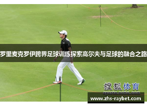 罗里麦克罗伊跨界足球训练探索高尔夫与足球的融合之路 罗里麦克罗伊跨界足球训练探索高尔夫与足球的融合之路