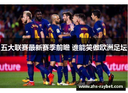 五大联赛最新赛季前瞻 谁能笑傲欧洲足坛 五大联赛最新赛季前瞻 谁能笑傲欧洲足坛