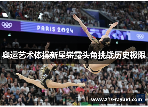 奥运艺术体操新星崭露头角挑战历史极限 奥运艺术体操新星崭露头角挑战历史极限