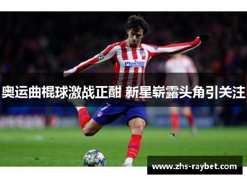 奥运曲棍球激战正酣 新星崭露头角引关注 奥运曲棍球激战正酣 新星崭露头角引关注