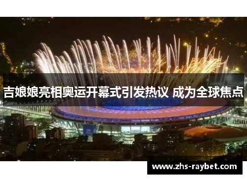 吉娘娘亮相奥运开幕式引发热议 成为全球焦点 吉娘娘亮相奥运开幕式引发热议 成为全球焦点