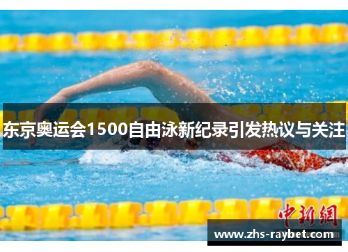 东京奥运会1500自由泳新纪录引发热议与关注 东京奥运会1500自由泳新纪录引发热议与关注