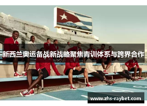 新西兰奥运备战新战略聚焦青训体系与跨界合作