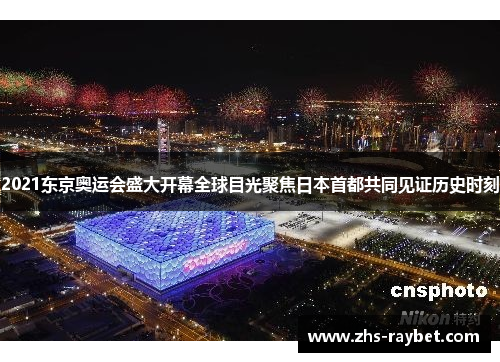 2021东京奥运会盛大开幕全球目光聚焦日本首都共同见证历史时刻